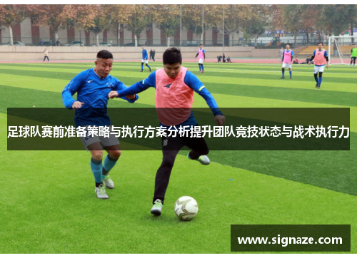 足球队赛前准备策略与执行方案分析提升团队竞技状态与战术执行力